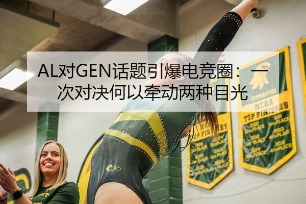 AL对GEN话题引爆电竞圈：一次对决何以牵动两种目光
